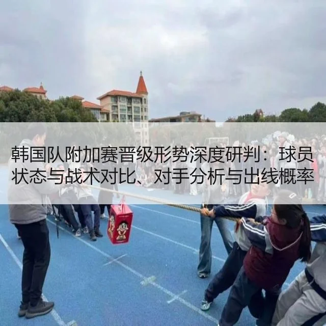 韩国队附加赛晋级形势深度研判：球员状态与战术对比、对手分析与出线概率
