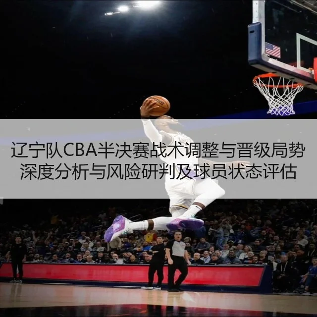 辽宁队CBA半决赛战术调整与晋级局势深度分析与风险研判及球员状态评估